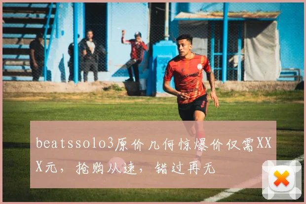 beatssolo3原价几何惊爆价仅需XXX元，抢购从速，错过再无