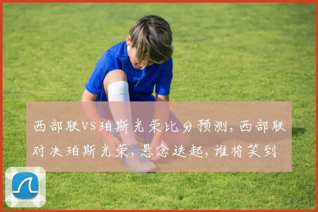 西部联vs珀斯光荣比分预测,西部联对决珀斯光荣,悬念迭起,谁将笑到最后
