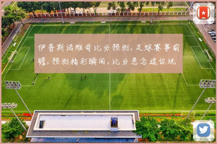 伊普斯诺维奇比分预测,足球赛事前瞻,预测精彩瞬间,比分悬念逗你玩