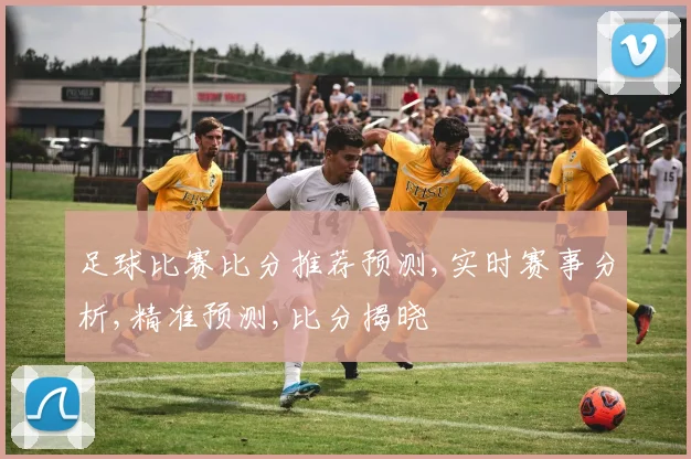 足球比赛比分推荐预测,实时赛事分析,精准预测,比分揭晓