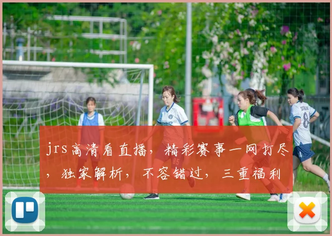 jrs高清看直播，精彩赛事一网打尽，独家解析，不容错过，三重福利，等你来拿