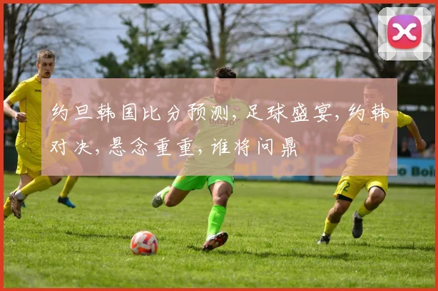 约旦韩国比分预测,足球盛宴,约韩对决,悬念重重,谁将问鼎
