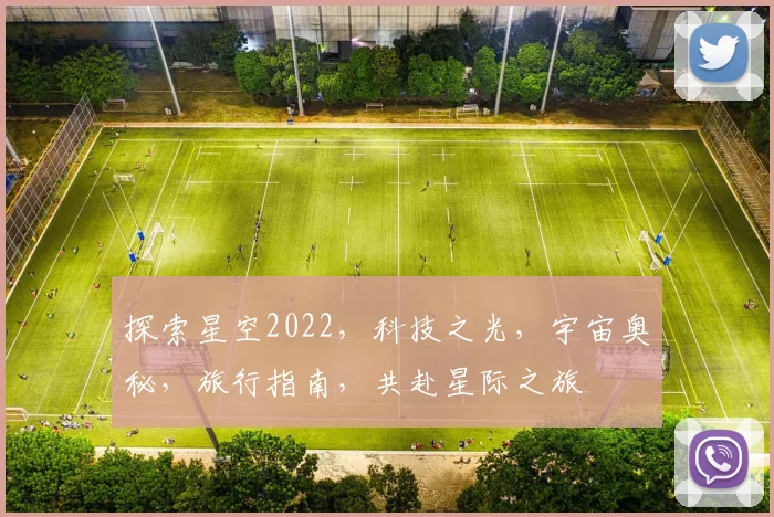 探索星空2022，科技之光，宇宙奥秘，旅行指南，共赴星际之旅