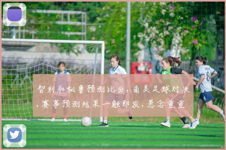 智利和秘鲁预测比分,南美足球对决,赛事预测结果一触即发,悬念重重