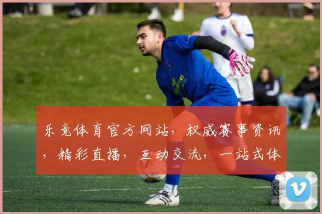 乐竞体育官方网站，权威赛事资讯，精彩直播，互动交流，一站式体育盛宴，尽在其中，不容错过