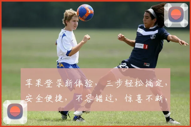 苹果登录新体验，三步轻松搞定，安全便捷，不容错过，惊喜不断，快来体验