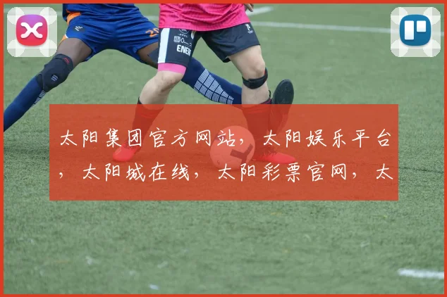 太阳集团官方网站，太阳娱乐平台，太阳城在线，太阳彩票官网，太阳游戏平台