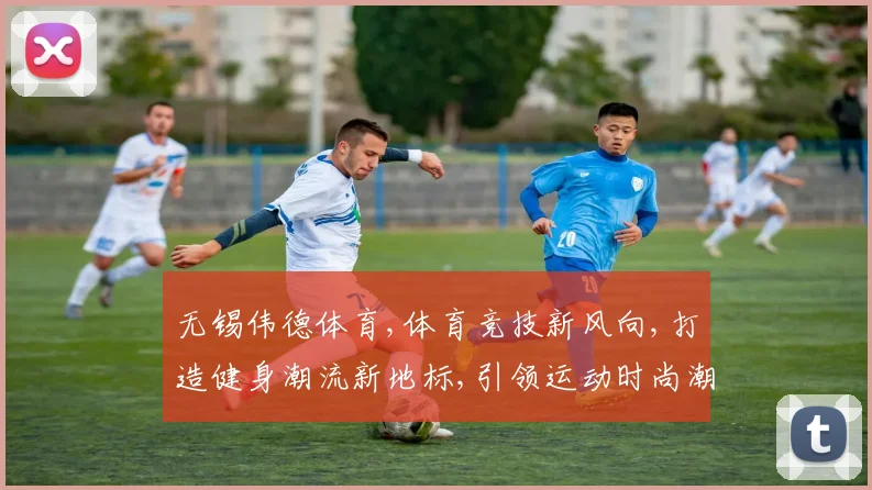 无锡伟德体育,体育竞技新风向,打造健身潮流新地标,引领运动时尚潮流。