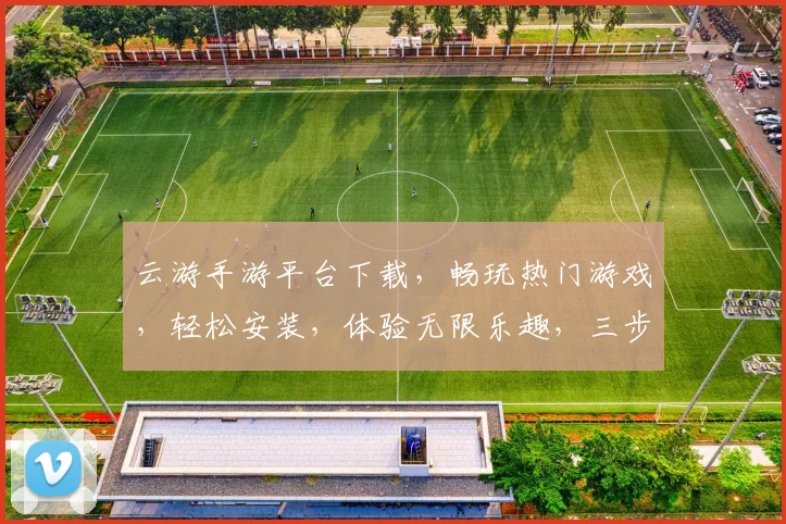 云游手游平台下载，畅玩热门游戏，轻松安装，体验无限乐趣，三步即可完成