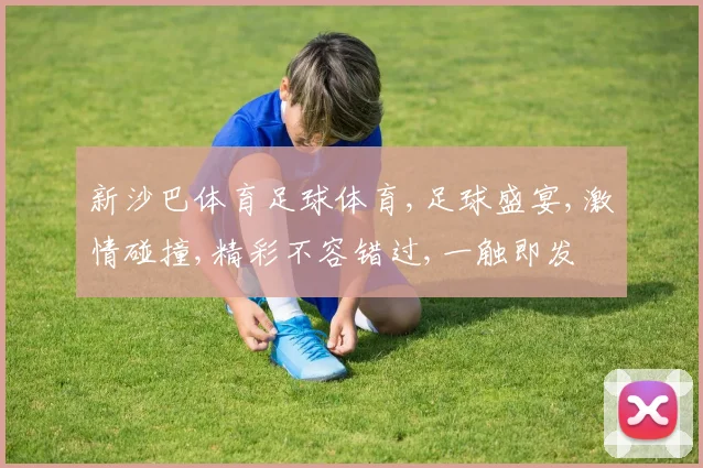 新沙巴体育足球体育,足球盛宴,激情碰撞,精彩不容错过,一触即发