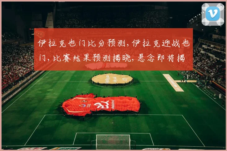 伊拉克也门比分预测,伊拉克迎战也门,比赛结果预测揭晓,悬念即将揭晓,拭目以待。