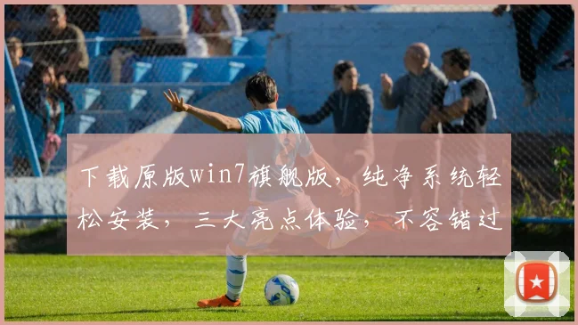 下载原版win7旗舰版，纯净系统轻松安装，三大亮点体验，不容错过