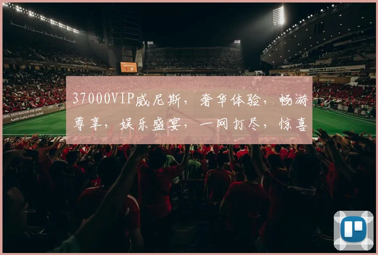 37000VIP威尼斯，奢华体验，畅游尊享，娱乐盛宴，一网打尽，惊喜连连