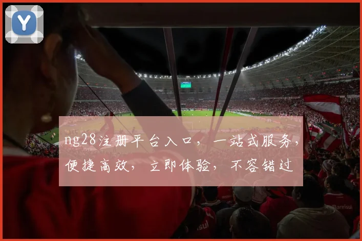 ng28注册平台入口，一站式服务，便捷高效，立即体验，不容错过